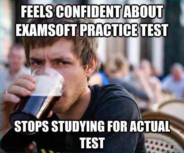 Feels confident about Examsoft practice test Stops studying for actual test - Feels confident about Examsoft practice test Stops studying for actual test  Lazy College Senior