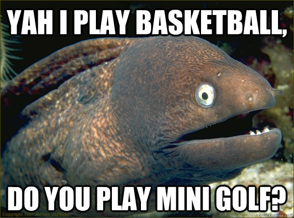 Yah I play basketball, Do you play mini golf?  Bad Joke Eel