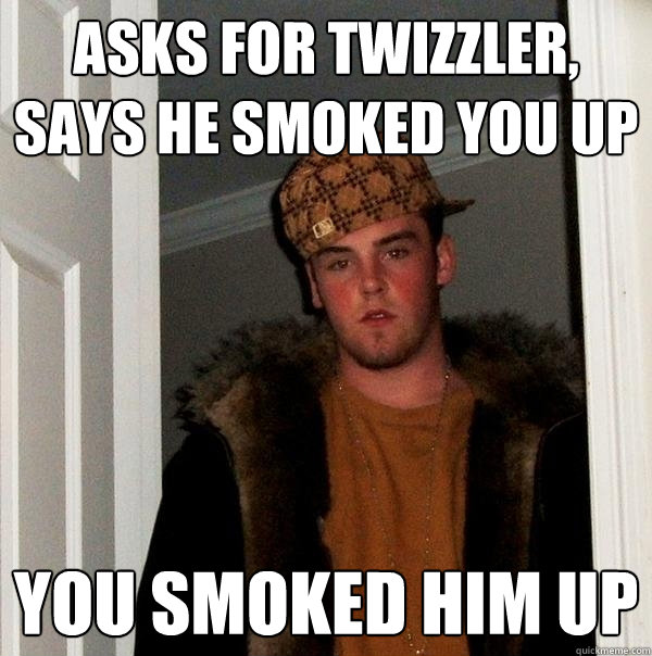 Asks for Twizzler,  says he smoked you up you smoked him up  Scumbag Steve