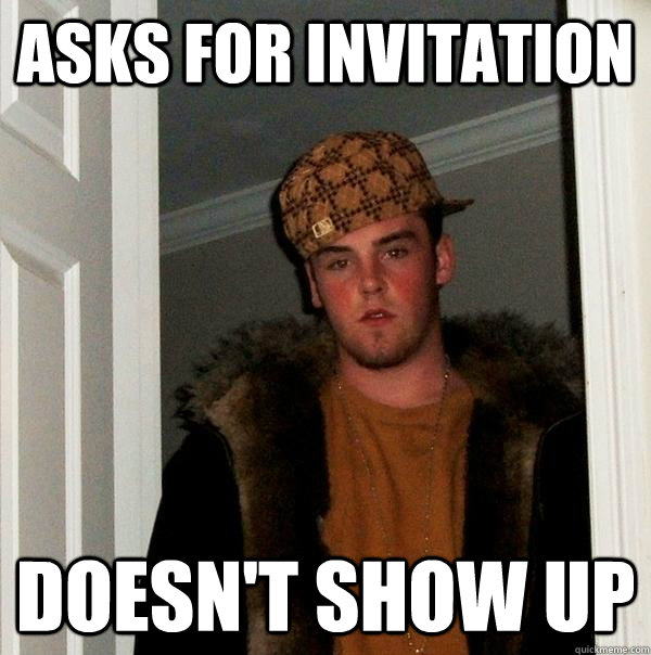 ASKS FOR INVITATION DOESN'T SHOW UP - ASKS FOR INVITATION DOESN'T SHOW UP  Scumbag Steve