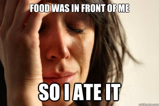 Food was in front of me so i ate it  First World Problems