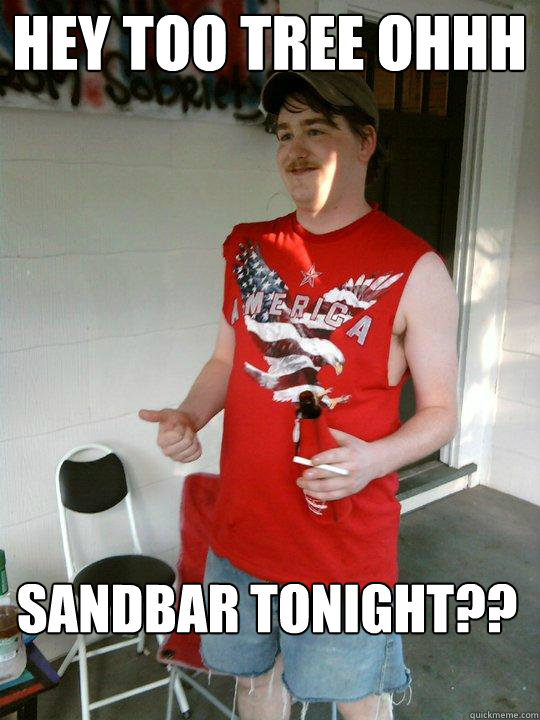 HEY TOO TREE OHHH SANDBAR TONIGHT??  Redneck Randal