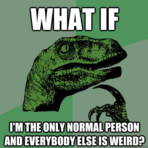 What If Im The Only Normal Person And Everybody Else Is Weird