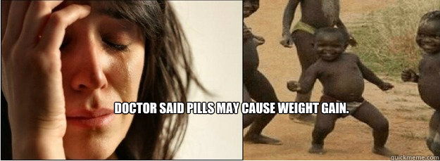 Doctor said pills may cause weight gain.  First World Problems vs Third World Success