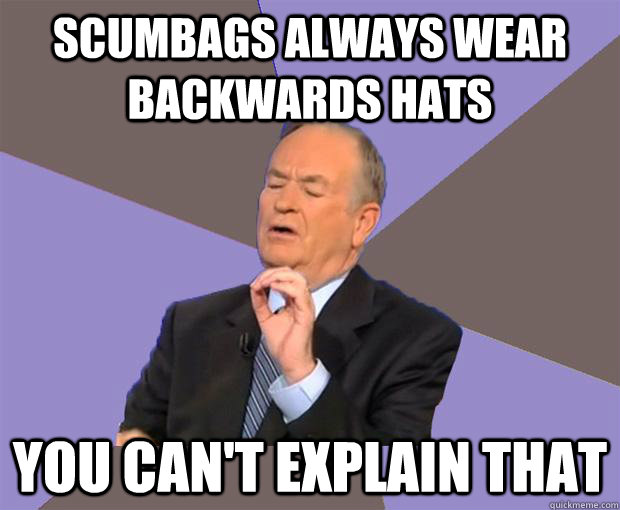 Scumbags always wear backwards hats YOU Can't explain that  Bill O Reilly