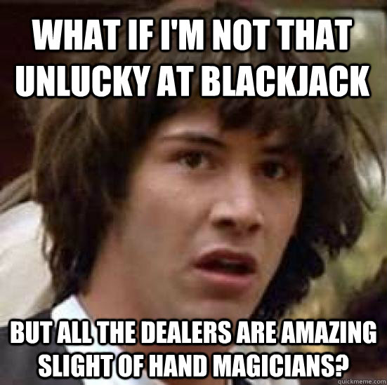 What if I'm not that unlucky at blackjack But all the dealers are amazing slight of hand magicians? - What if I'm not that unlucky at blackjack But all the dealers are amazing slight of hand magicians?  conspiracy keanu