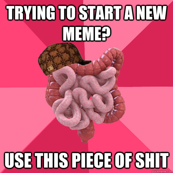 Trying to start a new meme? use this piece of shit  Scumbag Intestines