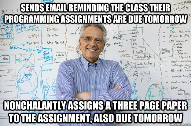 Sends email reminding the class their programming assignments are due tomorrow Nonchalantly assigns a three page paper to the assignment, also due tomorrow - Sends email reminding the class their programming assignments are due tomorrow Nonchalantly assigns a three page paper to the assignment, also due tomorrow  Engineering Professor