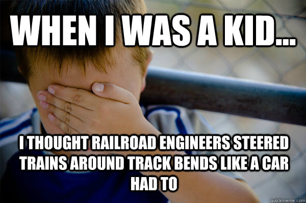 WHEN I WAS A KID... I thought railroad engineers steered trains around track bends like a car had to   Confession kid