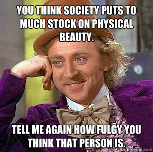 You think society puts to much stock on physical beauty. Tell me again how fulgy you think that person is.  Condescending Wonka