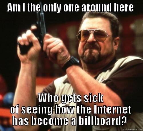 AM I THE ONLY ONE AROUND HERE WHO GETS SICK OF SEEING HOW THE INTERNET HAS BECOME A BILLBOARD?  Am I The Only One Around Here