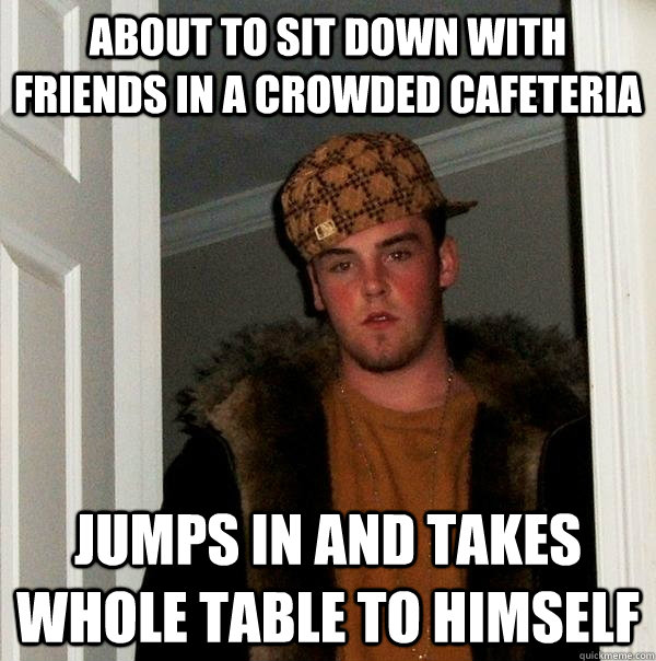 About to sit down with friends in a crowded cafeteria Jumps in and takes whole table to himself  Scumbag Steve