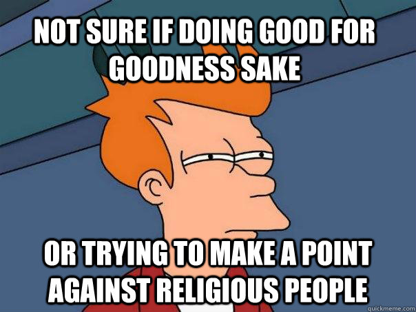 not sure if doing good for goodness sake or trying to make a point against religious people  Futurama Fry