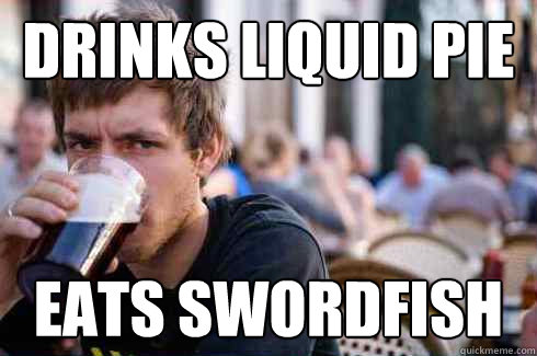 Drinks liquid pie Eats swordfish - Drinks liquid pie Eats swordfish  Lazy College Senior