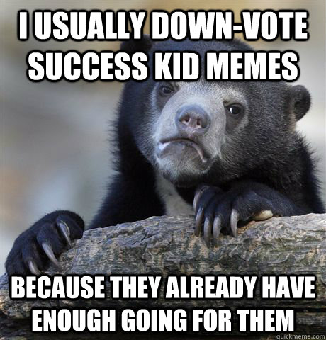 I usually down-vote success kid memes because they already have enough going for them - I usually down-vote success kid memes because they already have enough going for them  Confession Bear