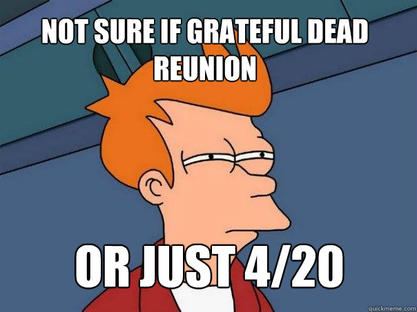 not sure if Grateful dead reunion or just 4/20  Futurama Fry