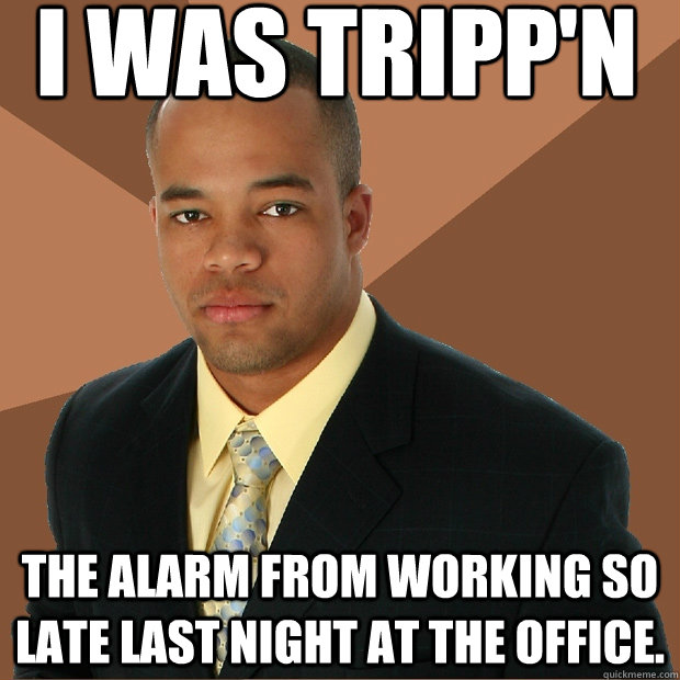 I was tripp'n the alarm from working so late last night at the office. - I was tripp'n the alarm from working so late last night at the office.  Successful Black Man