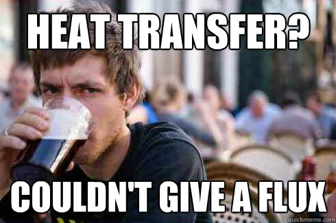 HEAT TRANSFER? COULDN'T GIVE A FLUX - HEAT TRANSFER? COULDN'T GIVE A FLUX  Lazy College Senior