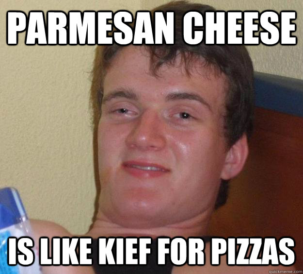 Parmesan Cheese Is like kief for pizzas  10 Guy