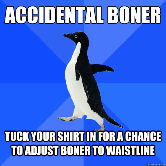 accidental boner tuck your shirt in for a chance to adjust boner to waistline  Socially Awkward Penguin