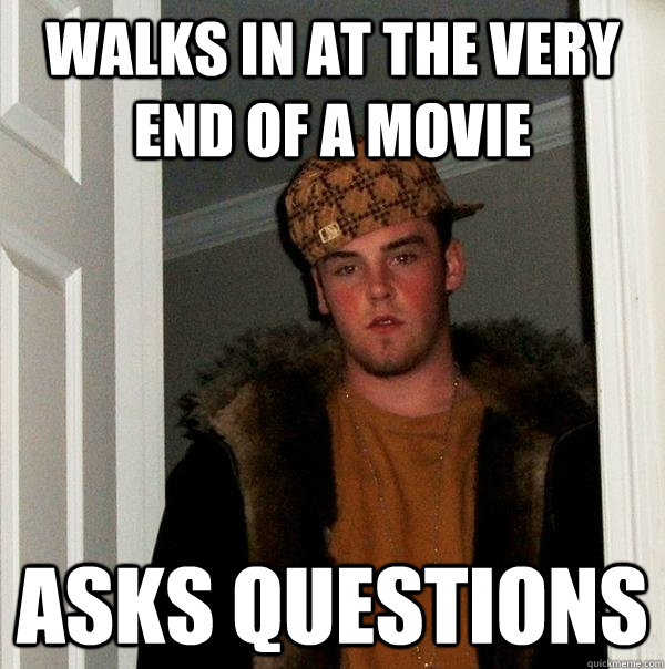 walks in at the very end of a movie asks questions  Scumbag Steve