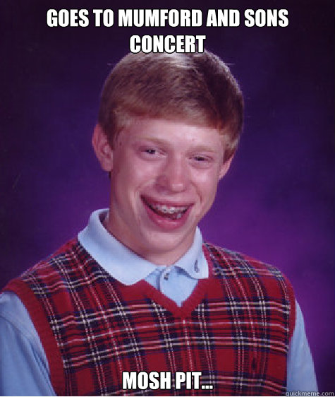 Goes to Mumford and Sons concert Mosh pit...  Bad Luck Brian