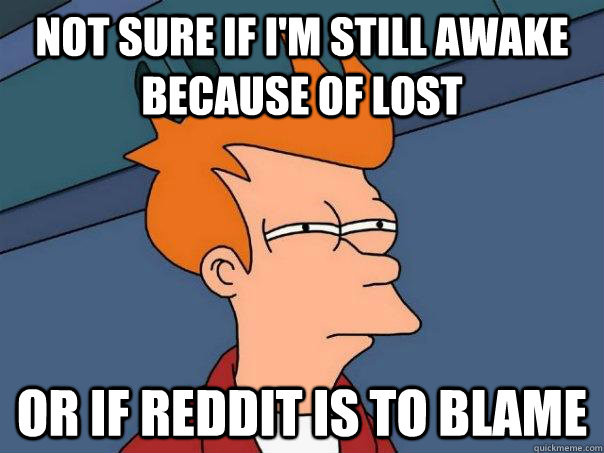 NOT SURE IF I'M STILL AWAKE BECAUSE OF LOST OR IF REDDIT IS TO BLAME  Futurama Fry