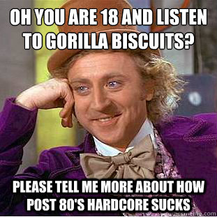 oh you are 18 and listen to gorilla biscuits?
 please tell me more about how post 80's hardcore sucks  Condescending Wonka