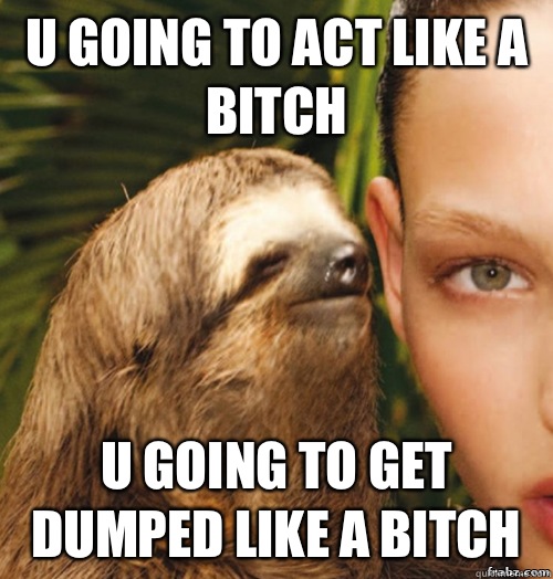 U going to act like a bitch U going to get dumped like a bitch  rape sloth