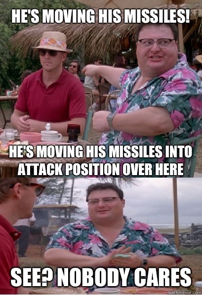 He's moving his missiles! He's moving his missiles into attack position over here See? nobody cares  Nobody Cares