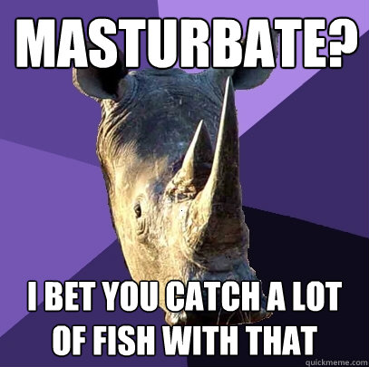 masturbate? I bet you catch a lot of fish with that  Sexually Oblivious Rhino