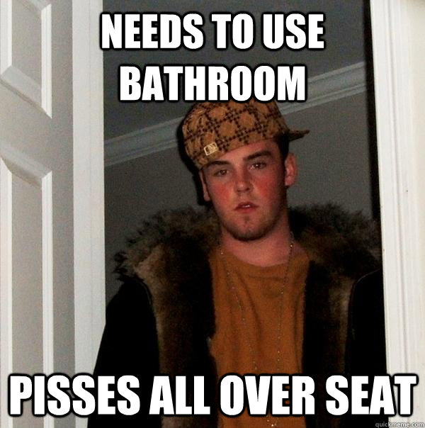 Needs to use bathroom  pisses all over seat  Scumbag Steve