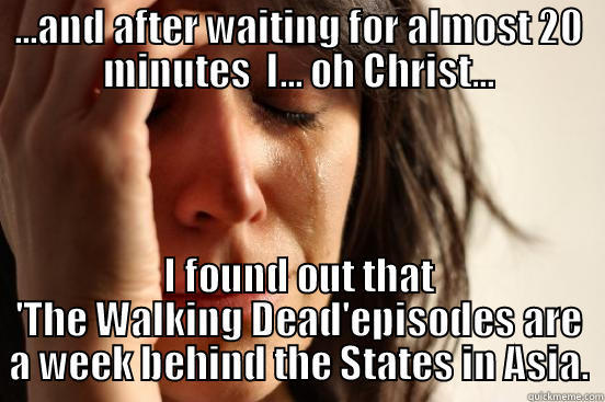 Serial Whiner - ...AND AFTER WAITING FOR ALMOST 20 MINUTES  I... OH CHRIST... I FOUND OUT THAT 'THE WALKING DEAD'EPISODES ARE A WEEK BEHIND THE STATES IN ASIA. First World Problems