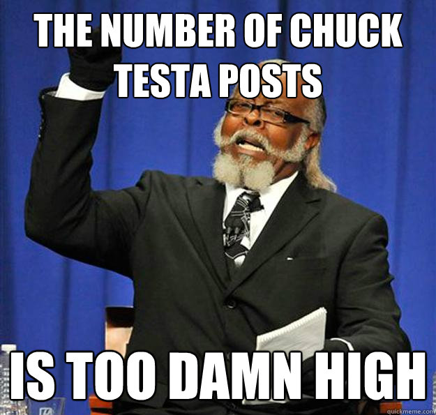 The number of chuck testa posts Is too damn high  Jimmy McMillan