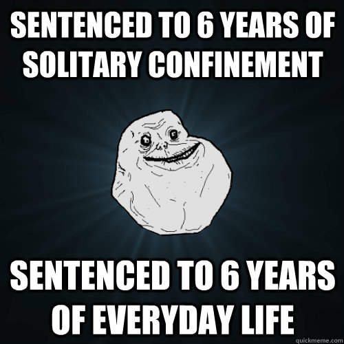 Sentenced to 6 years of solitary confinement Sentenced to 6 years of everyday life  Forever Alone