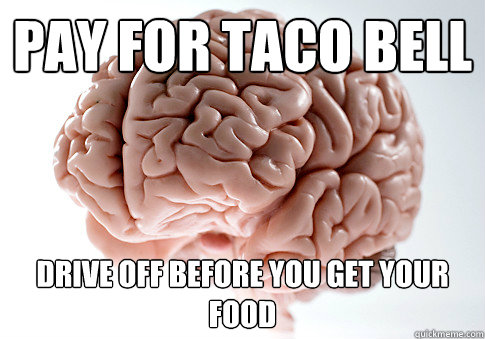 Pay for taco bell Drive off before you get your food  Scumbag Brain