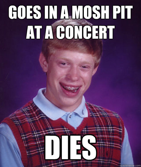 goes in a mosh pit at a concert dies - goes in a mosh pit at a concert dies  Bad Luck Brian