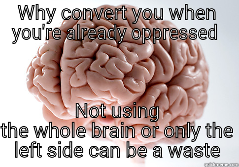 WHY CONVERT YOU WHEN YOU'RE ALREADY OPPRESSED  NOT USING THE WHOLE BRAIN OR ONLY THE LEFT SIDE CAN BE A WASTE Scumbag Brain