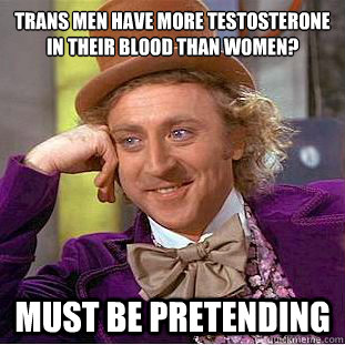 trans men have more testosterone in their blood than women? must be pretending  Condescending Wonka