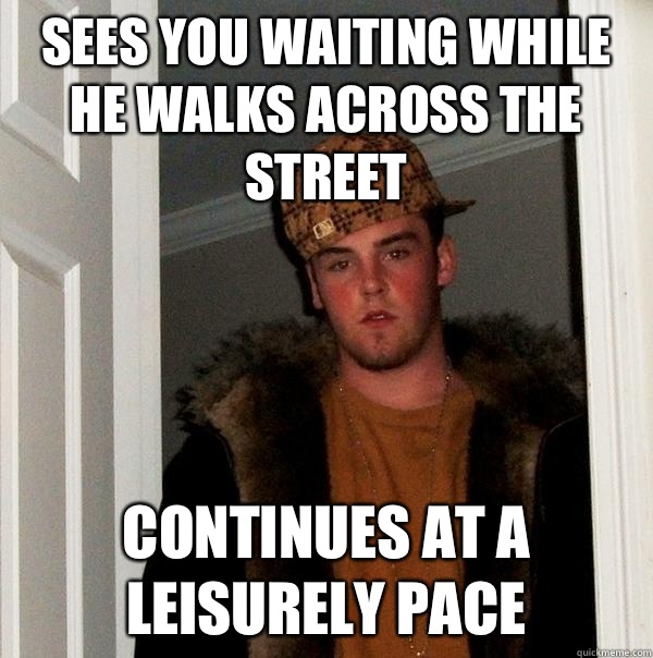 Sees you waiting while he walks across the street  Continues at a leisurely pace  Scumbag Steve