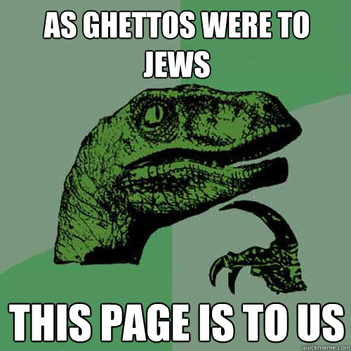 As Ghettos were to Jews This page is to us - As Ghettos were to Jews This page is to us  Philosoraptor