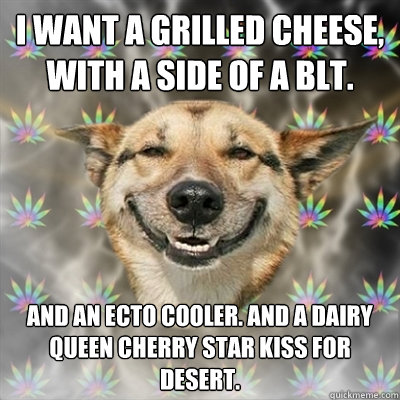 I want a grilled cheese, with a side of a BLT.  And an Ecto Cooler. And a Dairy Queen cherry Star Kiss for desert.  Stoner Dog