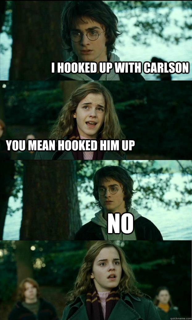 i hooked up with carlson you mean hooked him up no  Horny Harry