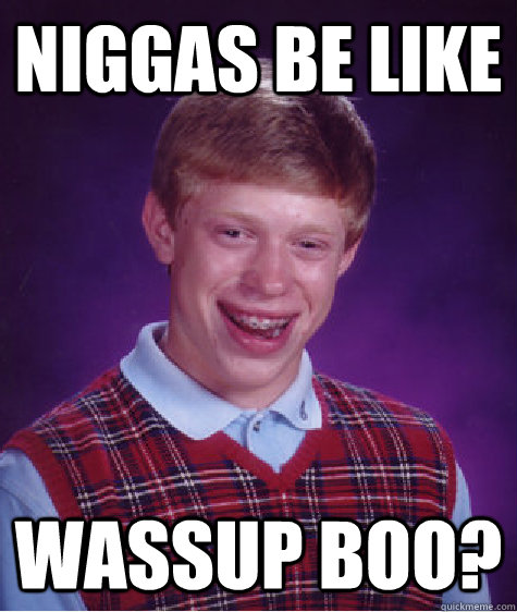 niggas be like  wassup boo?  Bad Luck Brian