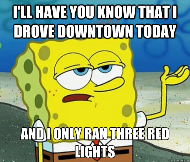 I'll have you know that I drove downtown today And I only ran three red lights  Tough Spongebob