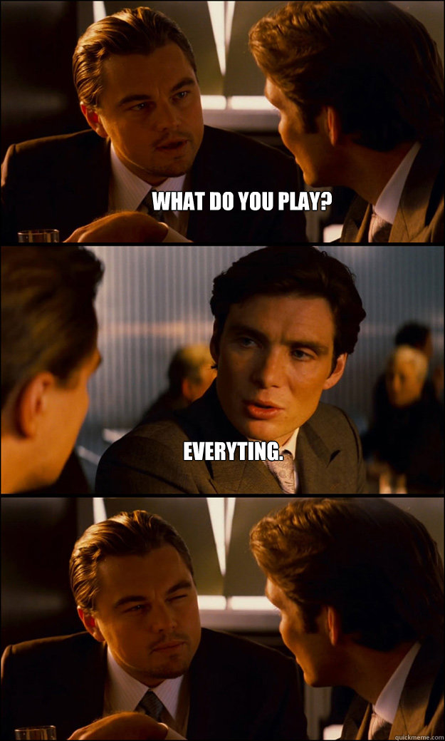 What do you play? Everyting.   Inception