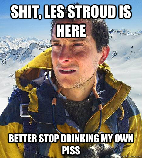 Shit, Les Stroud is here Better stop drinking my own piss  Bear Grylls