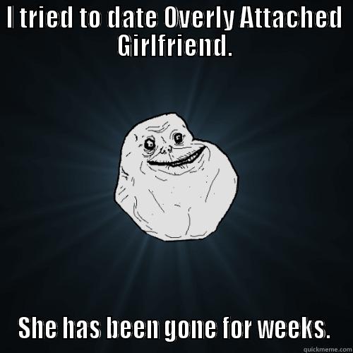 First Love? - I TRIED TO DATE OVERLY ATTACHED GIRLFRIEND. SHE HAS BEEN GONE FOR WEEKS. Forever Alone