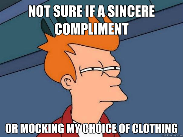 Not sure if a sincere compliment Or mocking my choice of clothing  Futurama Fry