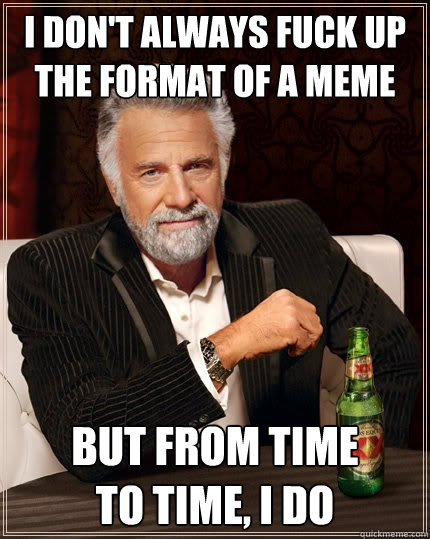 I don't always fuck up the format of a meme But from time
to time, I do  The Most Interesting Man In The World